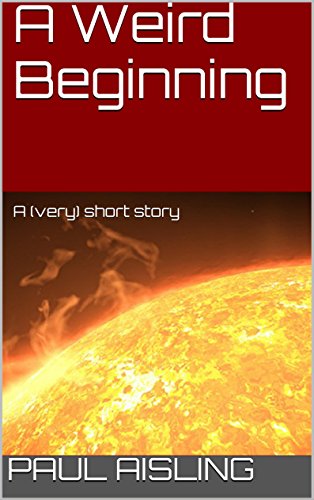 A Weird Beginning: A (very) short story, by Paul Aisling A Weird Beginning: A (very) short story, by Paul Aisling