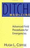 Ditch Medicine : Advanced Field Procedures for Emergencies Hugh L. Coffee