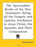 The Apocryphal Books Of The New Testament: Being All The Gospels And Epistles Attributed To Jesus Christ, His Apostles And Their Companions