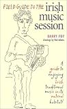 Field Guide to the Irish Music Session: An Authoritative Guide to Enjoying Irish Traditional Music in its Natural Habitat
