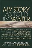 My Story as Told by Water: Confessions, Druidic Rants, Reflections, Bird-Watchings, Fish-Stalkings, Visions, Songs and Prayers Refracting Light, from Living Rivers, in the Age of the Industrial Dark