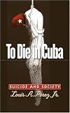 To Die in Cuba: Suicide and Society (H. Eugene and Lillian Youngs Lehman Series)