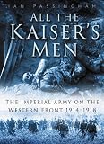 All the Kaiser`s Men: The Life and Death of the German Army on the Western Front