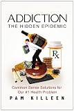 Addiction: The Hidden Epidemic: Common Sense Solutions for our #1 Health Problem