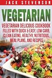 Vegetarian: Vegetarian Delicious Cookbook Filled With Quick & Easy, Low Carb, Clean Eating, Healthy, Nutritious, Meal Plans, and Recipes