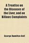 A Treatise on the Diseases of the Liver, and on Bilious Complaints; With Observations on the Management of the Health of Those Who Have
