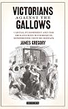 Victorians against the gallows : capital punishment and the abolitionist movement in nineteenth-century Britain