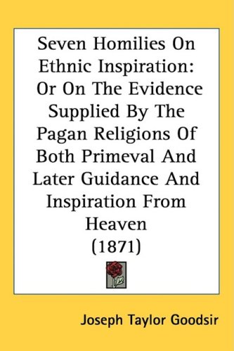 Seven Homilies On Ethnic Inspiration: Or On The Evidence Supplied By The Pagan Religions Of Both Primeval And Later Guidance And Inspiration From Heaven (1871)