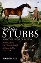 George Stubbs and the Wide Creation: Animals, People and Places in the Life of George Stubbs 1724-1806