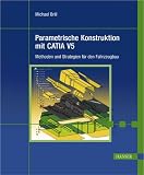 Parametrische Konstruktion mit CATIA V5. Methoden und Strategien f�r den Fahrzeugbau . Mit CD-ROM