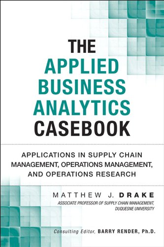 The Applied Business Analytics Casebook: Applications in Supply Chain Management, Operations Management, and Operations Research (FT Press Analytics)
