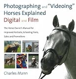 Photographing and Videoing Horses Explained: Digital and Film: The Horse Owner's Manual for Improved Portraits, Schooling Tools, Sales and Promotions