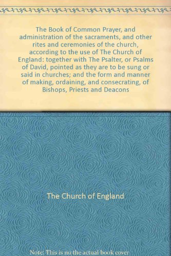 The Book of Common Prayer, and administration of the sacraments, and other rites and ceremonies of the church, according to the use of The Church of England: together with The Psalter, or Psalms of David, pointed as they are to be sung or said in churches; and the form and manner of making, ordaining, and consecrating, of Bishops, Priests and Deacons