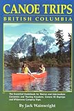 Canoe Trips British Columbia: The Essential Guidebook for Novice & Intermediate Conoeists & Kayakers