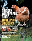 The Chicken Whisperer's Guide to Keeping Chickens: Everything You Need to Know . . . and Didn't Know You Needed to Know About Backyard and Urban Chickens
