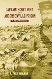 Captain Henry Wirz and Andersonville Prison: A Reappraisal