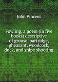 Fowling, a poem (in five books) descriptive of grouse, partridge, pheasant, woodcock, duck, and snipe shooting