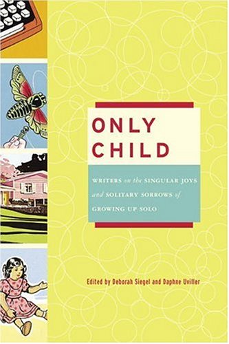 Only Child: Writers on the Singular Joys and Solitary Sorrows of Growing Up Solo