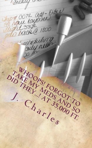 Whoops! Forgot to take my meds and so did they...! At 35,000 FT.: battles, triumph,humor, the craziness and the reality., by J Charles