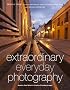 Extraordinary Everyday Photography: Awaken Your Vision to Create Stunning Images Wherever You Are