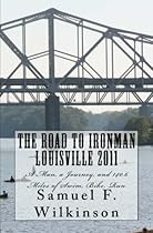 The Road to Ironman Louisville 2011: A Man, a Journey, and 140.6 miles of Swim, Bike, Run