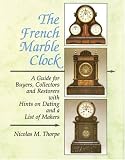 The French Marble Clock: A Guide for Buyers, Collectors and Restorers with Hints on Dating and a List of Makers