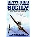 SPITFIRES OVER SICILY: The Crucial Role of the Malta Spitfires in the Battle of Sicily, January - August 1943 (Hurricanes Over Tobruk)