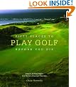 Fifty Places to Play Golf Before You Die: Golfing Experts Share the World's Greatest Destinations