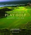 Fifty Places to Play Golf Before You Die: Golfing Experts Share the World's Greatest Destinations