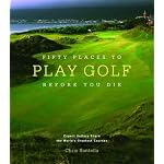 Fifty Places to Play Golf Before You Die: Golfing Experts Share the World's Greatest Destinations