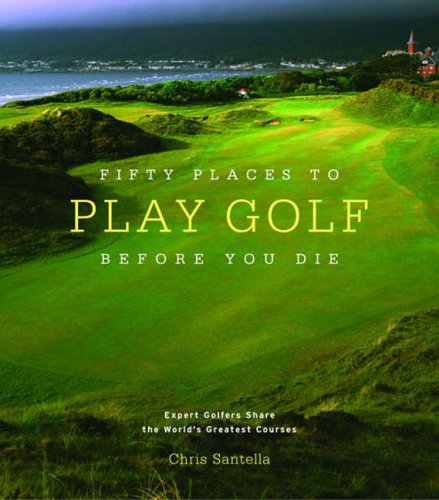 Fifty Places to Play Golf Before You Die: Golfing Experts Share the World's Greatest Destinations