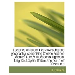 Lectures on Ancient Ethnography and Geography, Comprising Greece and Her Colonies, Epirus, Macedonia, Illyricum, Italy, Gaul, Spain, Britain, the Nort