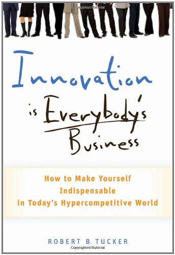 Innovation is Everybody's Business: How to Make Yourself Indispensable in Today's Hypercompetitive World