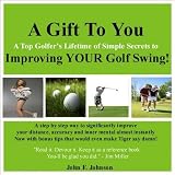 A Gift to You: A Top Golfers Lifetime of Simple Secrets to Improving Your Golf Swing. A step by step way to significantly improve your distance, accuracy ... tips that would even make Tiger say damn!