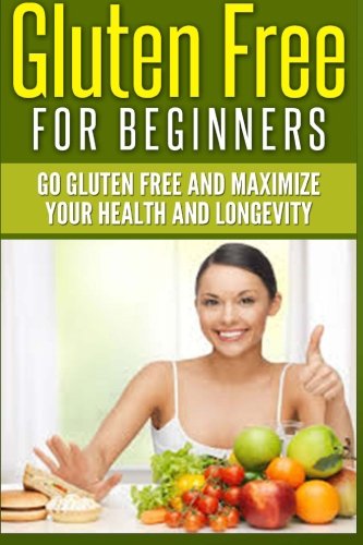 Gluten Free For Beginners: Go Gluten Free and Maximize Your Health and Longevity