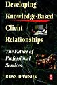 Developing Knowledge-Based Client Relationships: The Future of Professional Services (Knowledge Reader)