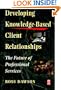 Developing Knowledge-Based Client Relationships: The Future of Professional Services (Knowledge Reader)
