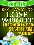 Best Way to Lose Weight: The Actionable Guide to Start Losing Weight Now (Get Your Life Back.. NOW)