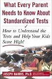 What Every Parent Needs to Know About Standardized Tests: How to Understand the Tests and Help Your Kids Score High!