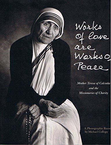 Works of Love Are Works of Peace: Mother Teresa of Calcutta and the Missionaries of Charity - A Photographic Record by Michael Collopy (Signed by Michael Collopy, Author / Photographer))