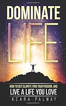 Dominate Life: How to Get Clarity, Find Your Passion, and Live a Life You Love