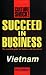 Succeed in Business: Vietnam (Culture Shock! Success Secrets to Maximize Business)