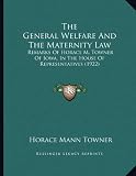 The General Welfare And The Maternity Law: Remarks Of Horace M. Towner Of Iowa, In The House Of Representatives (1922)