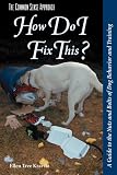 How Do I Fix This?: A Guide to the Nuts and Bolts of Dog Behavior and Training (The Common Sense Approach)