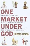 One Market Under God: Extreme Capitalism, Market Populism, and the End of Economic Democracy