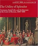 The Utility of Splendor: Ceremony, Social Life, and Architecture at the Court of Bavaria, 1600-1800