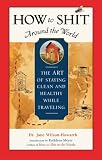 How to Shit Around the World: The Art of Staying Clean and Healthy While Travelling (Travelers' Tales Guides)