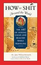 How to Shit Around the World: The Art of Staying Clean and Healthy While Travelling (Travelers' Tales Guides)