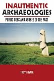 Inauthentic Archaeologies: Public Uses and Abuses of the Past