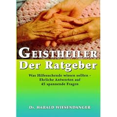 Geistheiler - Der Ratgeber. Was Hilfesuchende wissen sollten - Ehrliche Antworten auf 45 spannende Fragen.